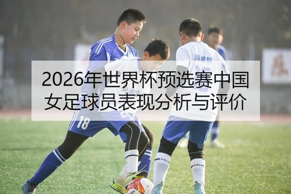 2026年世界杯预选赛中国女足球员表现分析与评价