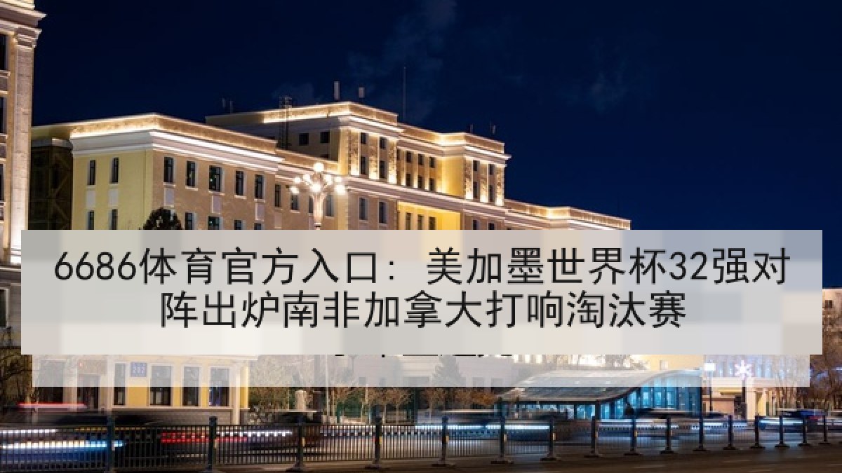 6686体育官方入口: 美加墨世界杯32强对阵出炉南非加拿大打响淘汰赛