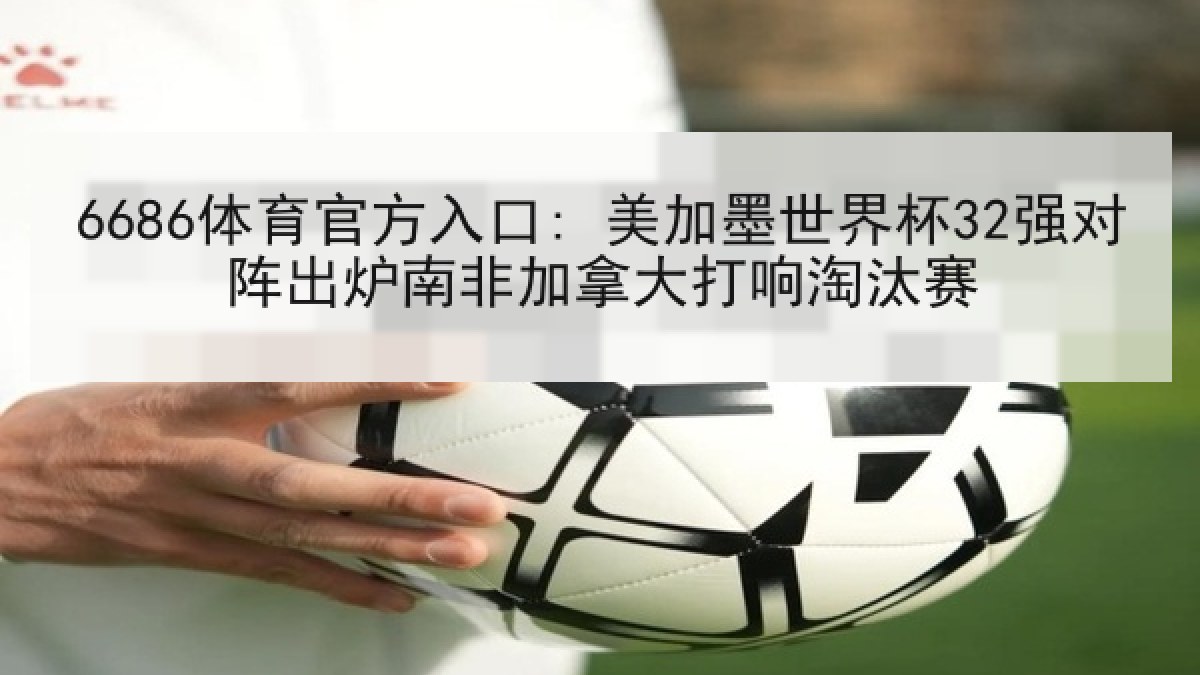 6686体育官方入口: 美加墨世界杯32强对阵出炉南非加拿大打响淘汰赛