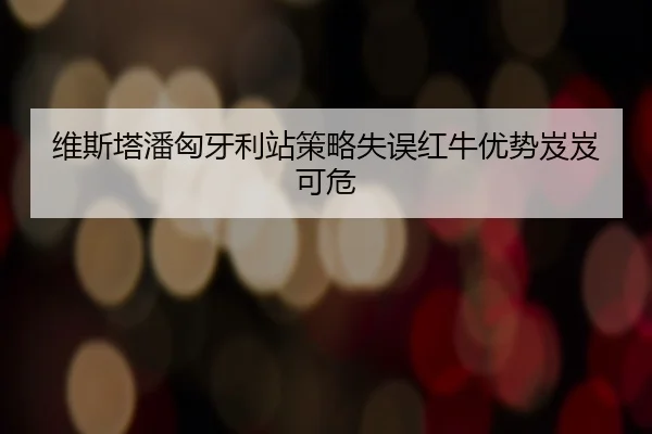 维斯塔潘匈牙利站策略失误红牛优势岌岌可危
