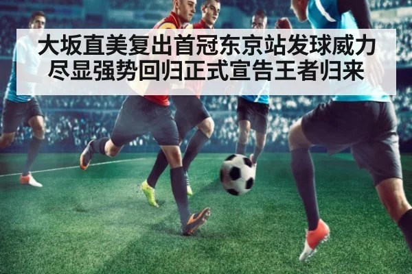 大坂直美复出首冠东京站发球威力尽显强势回归正式宣告王者归来