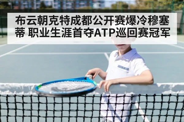 布云朝克特成都公开赛爆冷穆塞蒂 职业生涯首夺ATP巡回赛冠军