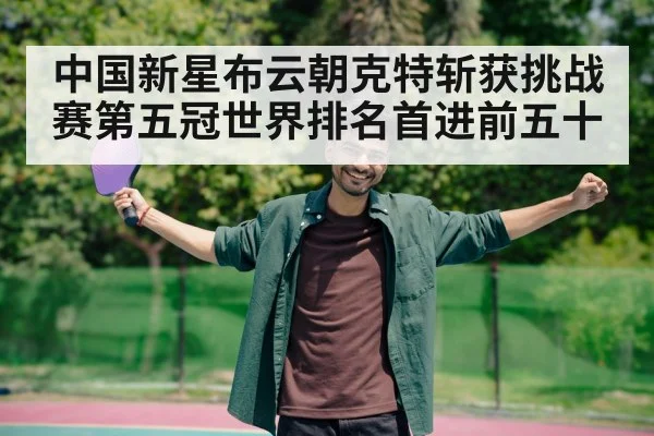 中国新星布云朝克特斩获挑战赛第五冠世界排名首进前五十