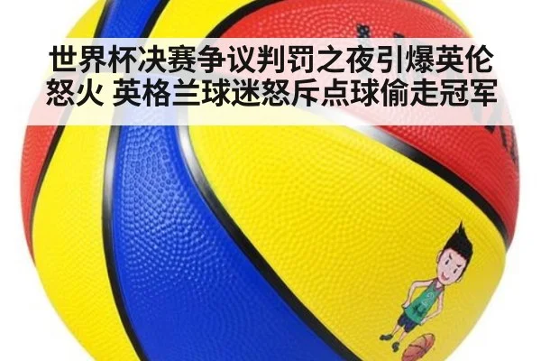 世界杯决赛争议判罚之夜引爆英伦怒火 英格兰球迷怒斥点球偷走冠军